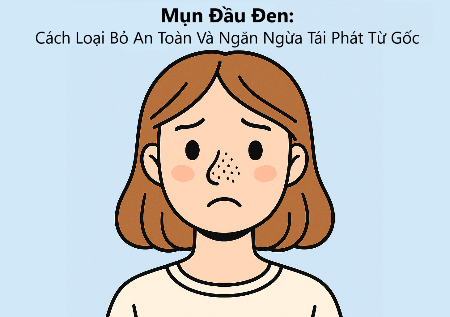 Mụn Đầu Đen: Cách Loại Bỏ An Toàn Và Ngăn Ngừa Tái Phát Từ Gốc